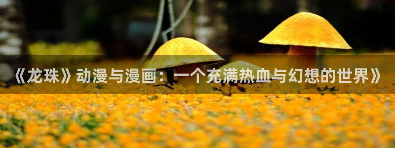 香蕉漫画在线阅读：《龙珠》动漫与漫画：一个充满热血与幻想的世界》